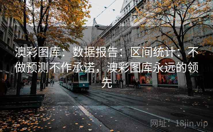 澳彩图库：数据报告：区间统计：不做预测不作承诺，澳彩图库永远的领先
