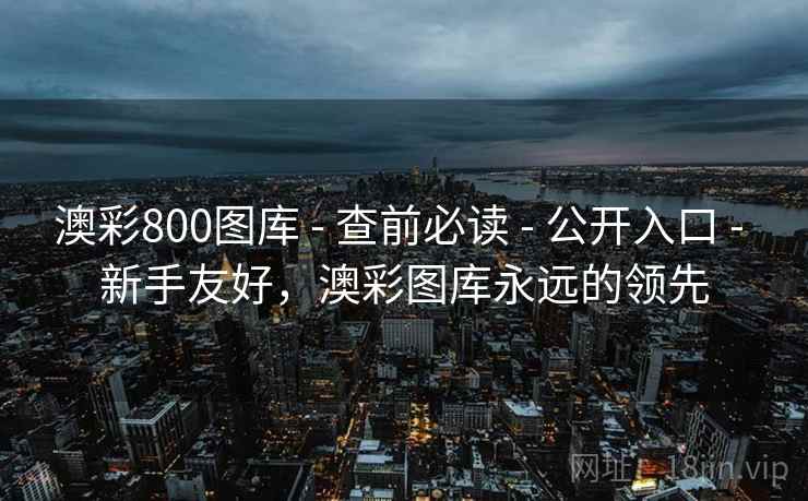澳彩800图库 - 查前必读 - 公开入口 - 新手友好,澳彩图库永远的领先 澳彩800图库 - 查前必读 - 公开入口 - 新手友好,澳彩图库永远的领先