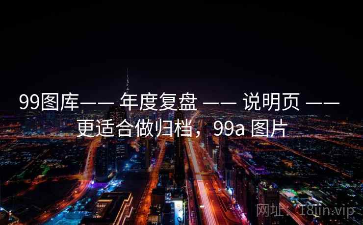 99图库—— 年度复盘 —— 说明页 —— 更适合做归档，99a 图片