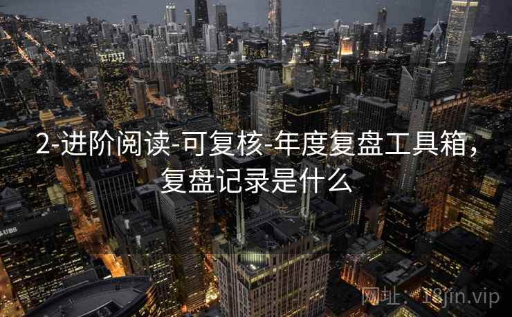 2-进阶阅读-可复核-年度复盘工具箱，复盘记录是什么