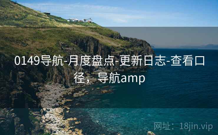 0149导航-月度盘点-更新日志-查看口径，导航amp