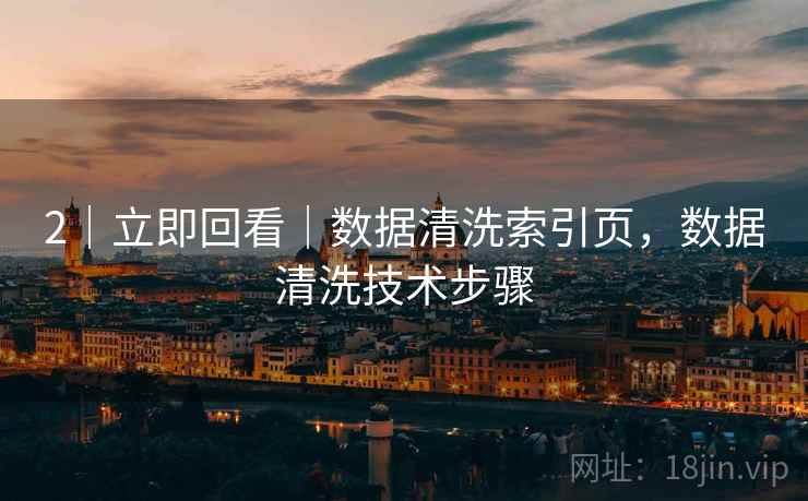 2｜立即回看｜数据清洗索引页，数据清洗技术步骤