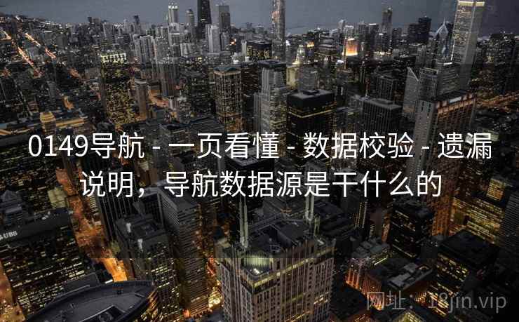 0149导航 - 一页看懂 - 数据校验 - 遗漏说明，导航数据源是干什么的
