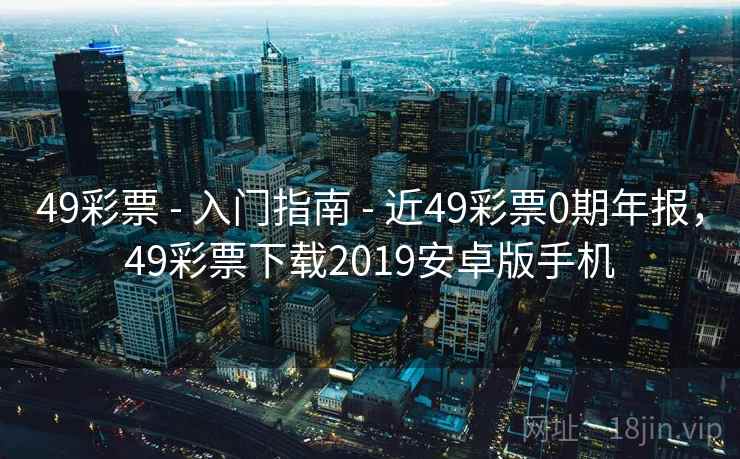 49彩票 - 入门指南 - 近49彩票0期年报，49彩票下载2019安卓版手机
