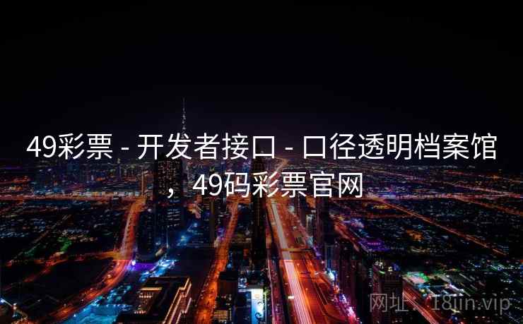 49彩票 - 开发者接口 - 口径透明档案馆，49码彩票官网