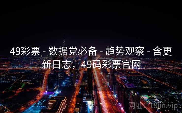 49彩票 - 数据党必备 - 趋势观察 - 含更新日志，49码彩票官网