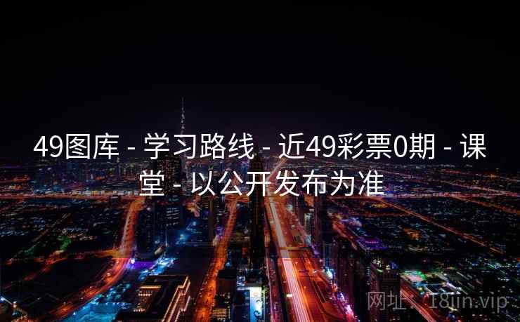 49图库 - 学习路线 - 近49彩票0期 - 课堂 - 以公开发布为准