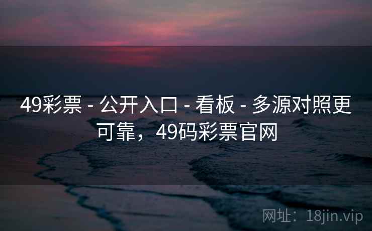 49彩票 - 公开入口 - 看板 - 多源对照更可靠，49码彩票官网