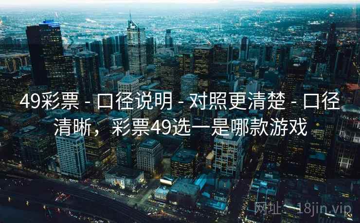 49彩票 - 口径说明 - 对照更清楚 - 口径清晰，彩票49选一是哪款游戏