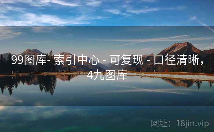 99图库- 索引中心 - 可复现 - 口径清晰，4九图库