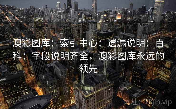 澳彩图库:索引中心:遗漏说明:百科:字段说明齐全,澳彩图库永远的领先 澳彩图库:索引中心:遗漏说明:百科:字段说明齐全,澳彩图库永远的领先