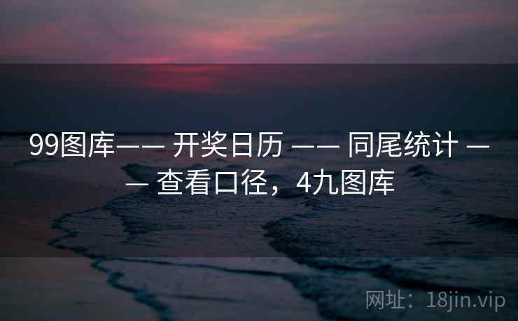 99图库—— 开奖日历 —— 同尾统计 —— 查看口径，4九图库