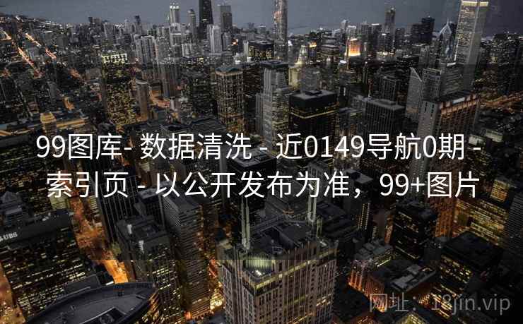 99图库- 数据清洗 - 近0149导航0期 - 索引页 - 以公开发布为准，99+图片