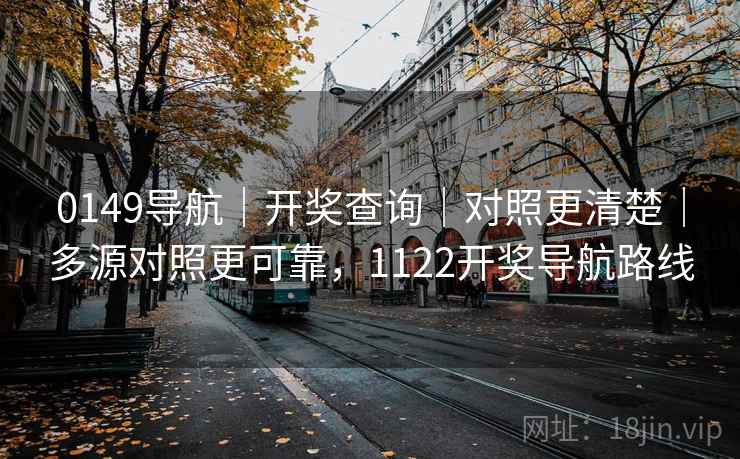 0149导航｜开奖查询｜对照更清楚｜多源对照更可靠，1122开奖导航路线