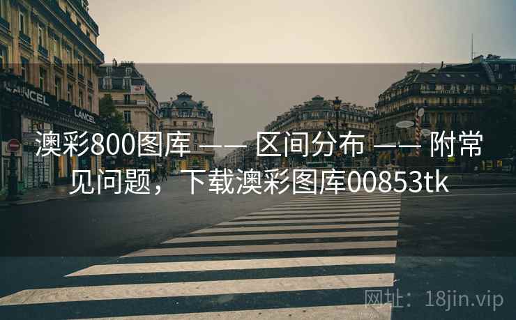 澳彩800图库 —— 区间分布 —— 附常见问题，下载澳彩图库00853tk