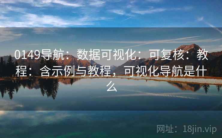 0149导航：数据可视化：可复核：教程：含示例与教程，可视化导航是什么